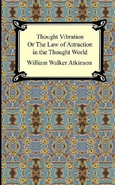 Thought Vibration, or The Law of Attraction in the Thought World by William Walker Atkinson