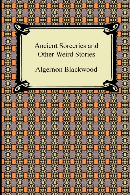 Ancient Sorceries and Other Weird Stories by Algernon Blackwood