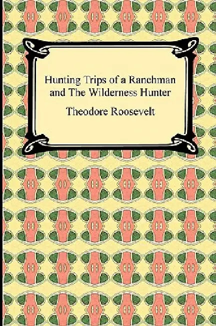 Hunting Trips of a Ranchman and The Wilderness Hunter by Theodore Roosevelt