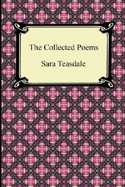 The Collected Poems of Sara Teasdale (Sonnets to Duse and Other Poems, Helen of Troy and Other Poems, Rivers to the Sea, Love Songs, and Flame and Sha by Sara Teasdale