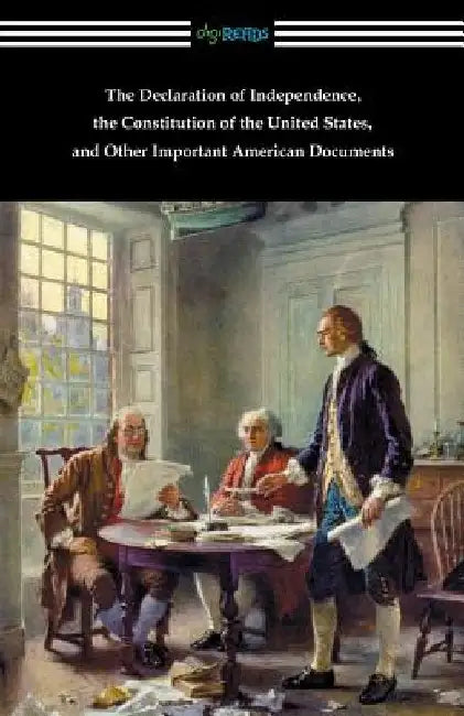 The Declaration of Independence, the Constitution of the United States, and Other Important American Documents by Various