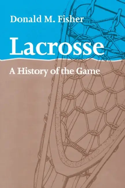 Lacrosse: A History of the Game by Donald M. Fisher