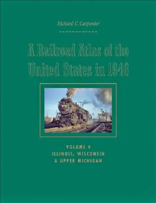 A Railroad Atlas of the United States in 1946: Volume 4: Illinois, Wisconsin, and Upper Michigan by Richard C. Carpenter
