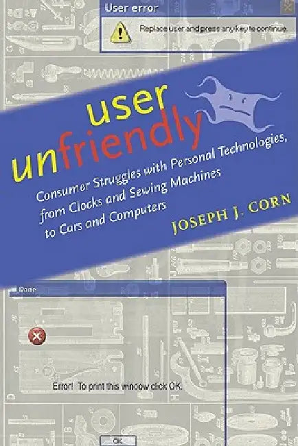 User Unfriendly: Consumer Struggles with Personal Technologies, from Clocks and Sewing Machines to Cars and Computers by Joseph J. Corn
