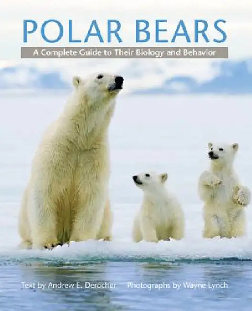 Polar Bears: A Complete Guide to Their Biology and Behavior by Andrew E. Derocher, Wayne Lynch