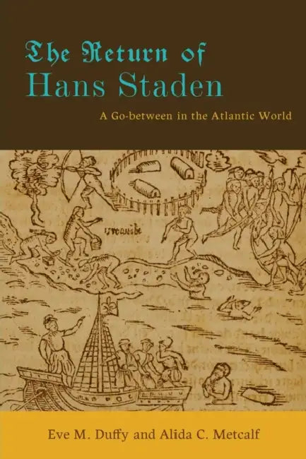 The Return of Hans Staden: A Go-Between in the Atlantic World by Eve M. Duffy, Alida C. Metcalf