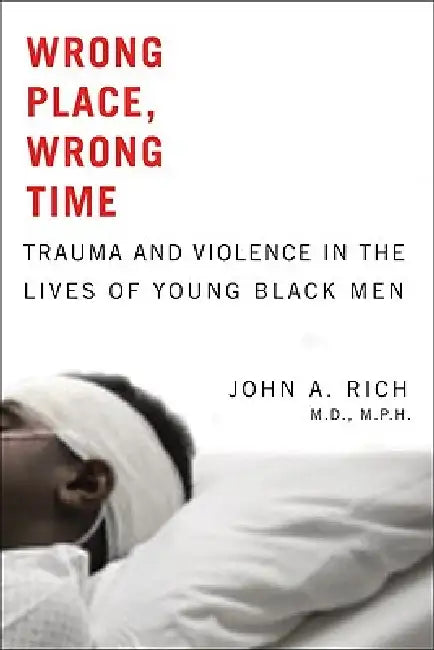 Wrong Place, Wrong Time: Trauma and Violence in the Lives of Young Black Men by John A. Rich
