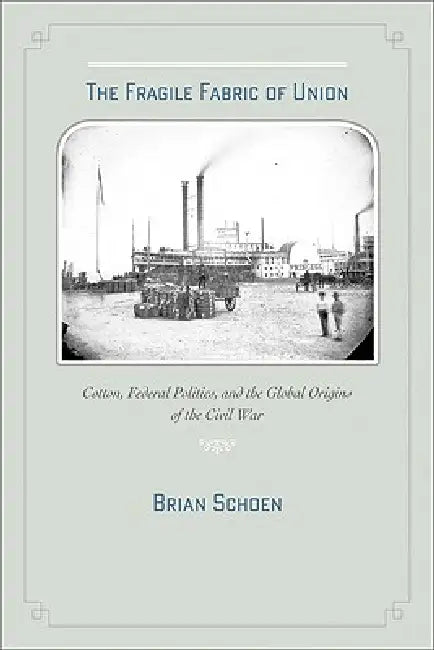 The Fragile Fabric of Union: Cotton, Federal Politics, and the Global Origins of the Civil War by Brian D. Schoen