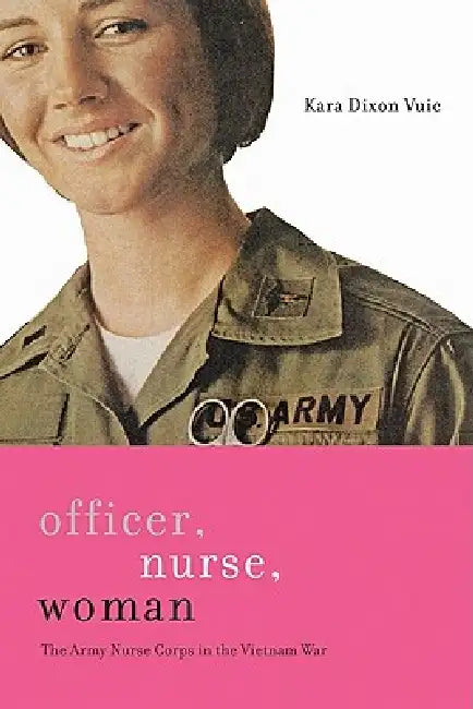 Officer, Nurse, Woman: The Army Nurse Corps in the Vietnam War by Kara Dixon Vuic