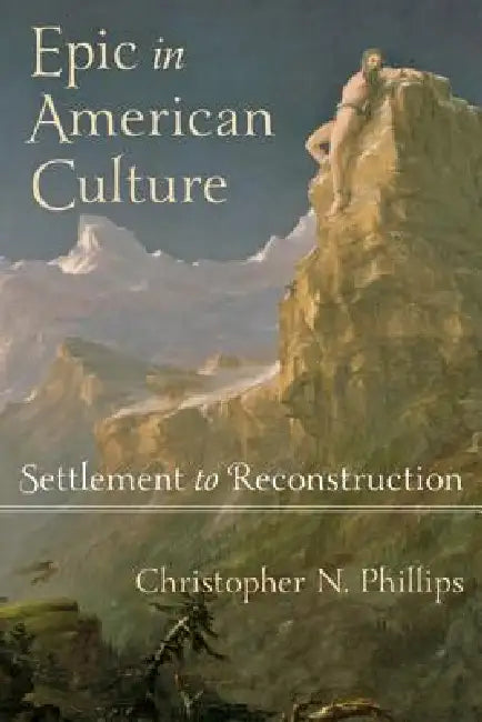 Epic in American Culture: Settlement to Reconstruction by Christopher N. Phillips