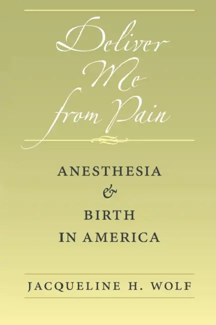 Deliver Me from Pain: Anesthesia and Birth in America by Jacqueline H. Wolf