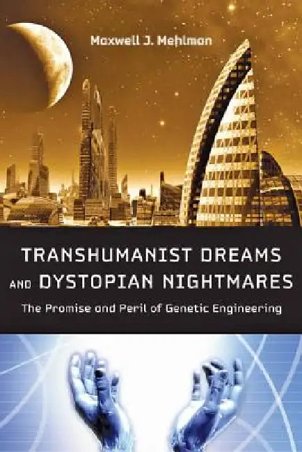 Transhumanist Dreams and Dystopian Nightmares: The Promise and Peril of Genetic Engineering by Maxwell J. Mehlman