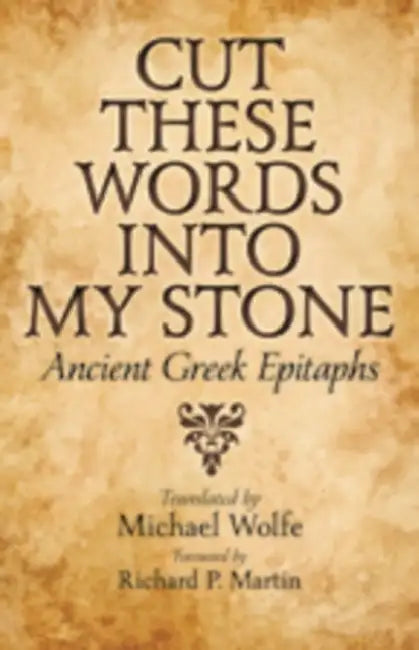 Cut These Words Into My Stone: Ancient Greek Epitaphs by Michael Wolfe, Richard P. Martin