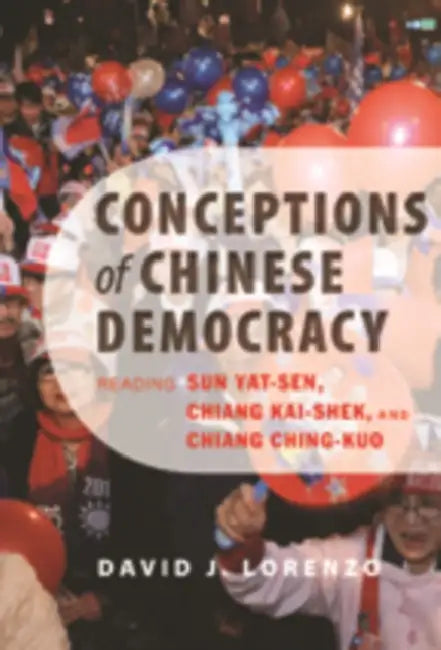 Conceptions of Chinese Democracy: Reading Sun Yat-Sen, Chiang Kai-Shek, and Chiang Ching-Kuo by David J. Lorenzo
