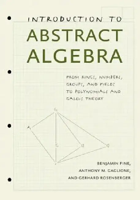 Introduction to Abstract Algebra: From Rings, Numbers, Groups, and Fields to Polynomials and Galois Theory by Benjamin Fine