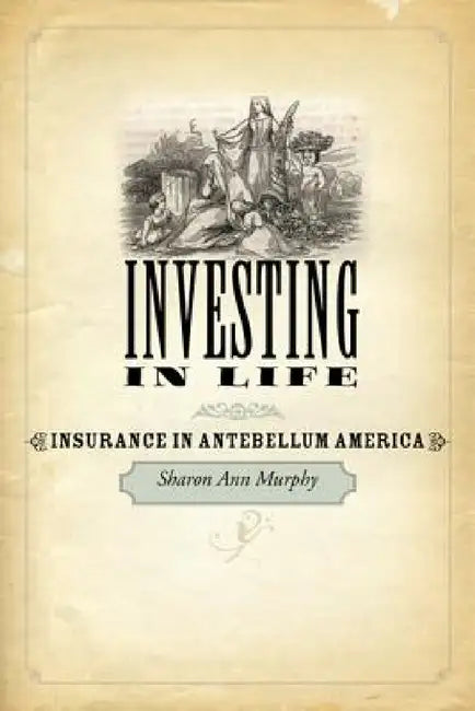 Investing in Life: Insurance in Antebellum America by Sharon Ann Murphy