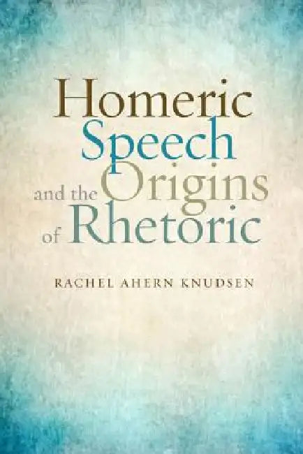 Homeric Speech and the Origins of Rhetoric by Rachel Ahern Knudsen