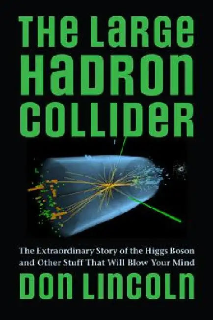 The Large Hadron Collider: The Extraordinary Story of the Higgs Boson and Other Stuff That Will Blow Your Mind by Don Lincoln