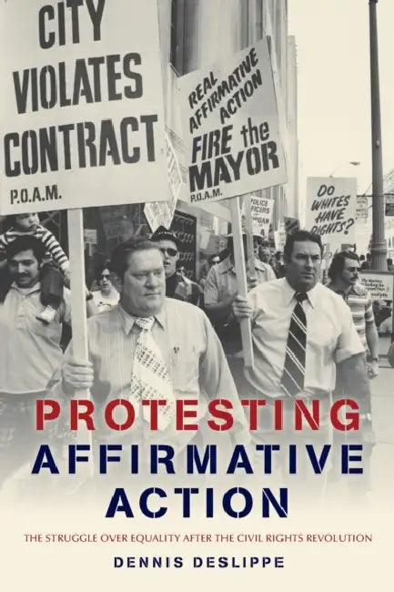 Protesting Affirmative Action: The Struggle Over Equality After the Civil Rights Revolution by Dennis Deslippe