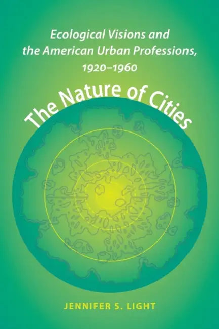 The Nature of Cities: Ecological Visions and the American Urban Professions, 1920-1960 by Jennifer S. Light