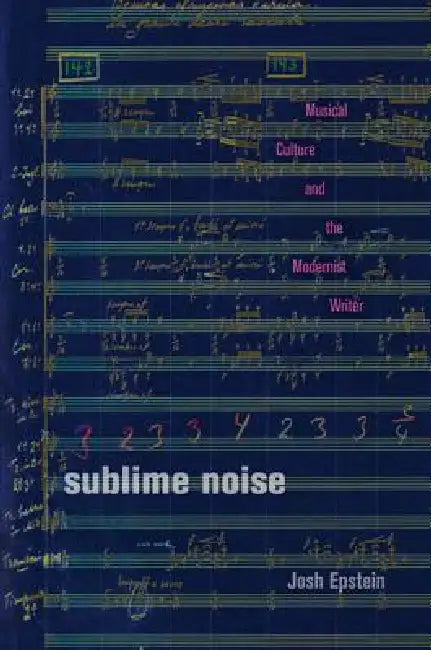 Sublime Noise: Musical Culture and the Modernist Writer by Josh Epstein