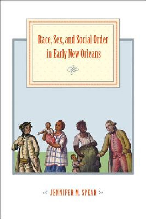 Race, Sex, and Social Order in Early New Orleans by Jennifer M. Spear