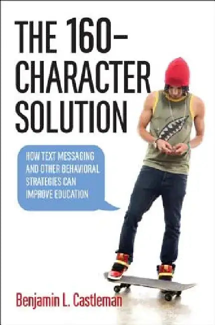 The 160-Character Solution: How Text Messaging and Other Behavioral Strategies Can Improve Education by Benjamin L. Castleman
