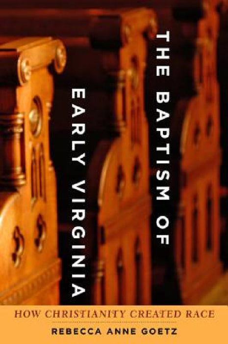 Baptism of Early Virginia: How Christianity Created Race by Rebecca Anne Goetz