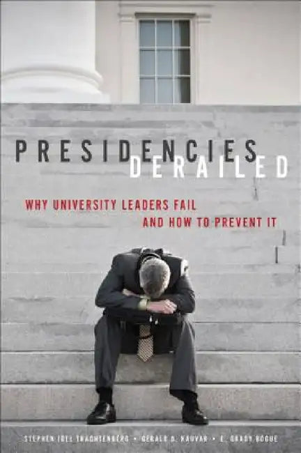 Presidencies Derailed: Why University Leaders Fail and How to Prevent It by Stephen Joel Trachtenberg, Gerald B. Kauvar, E. Grady Bogue