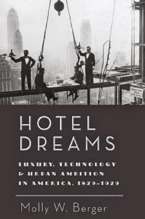 Hotel Dreams: Luxury, Technology, and Urban Ambition in America, 1829-1929 by Molly W. Berger