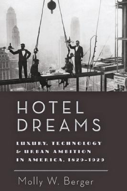 Hotel Dreams: Luxury, Technology, and Urban Ambition in America, 1829-1929 by Molly W. Berger
