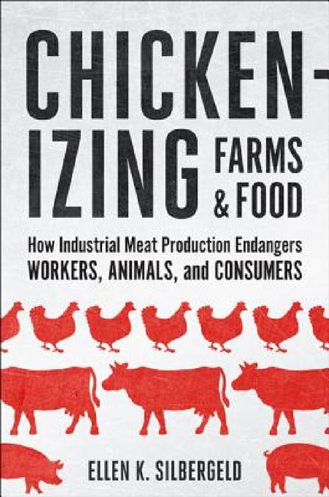 Chickenizing Farms and Food: How Industrial Meat Production Endangers Workers, Animals, and Consumers by Ellen K. Silbergeld