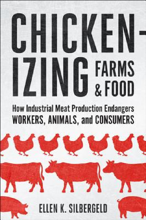 Chickenizing Farms and Food: How Industrial Meat Production Endangers Workers, Animals, and Consumers by Ellen K. Silbergeld