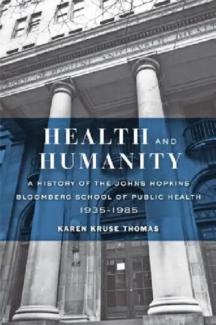 Health and Humanity: A History of the Johns Hopkins Bloomberg School of Public Health, 1935-1985 by Karen Kruse Thomas
