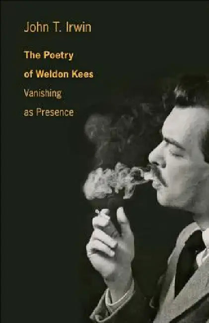 The Poetry of Weldon Kees: Vanishing as Presence by John T. Irwin