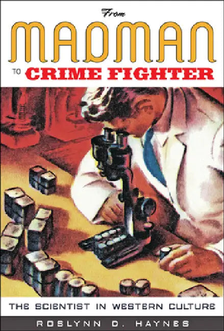 From Madman to Crime Fighter: The Scientist in Western Culture by Roslynn D. Haynes