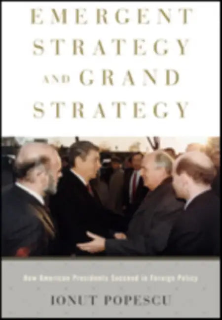Emergent Strategy and Grand Strategy: How American Presidents Succeed in Foreign Policy by Ionut Popescu