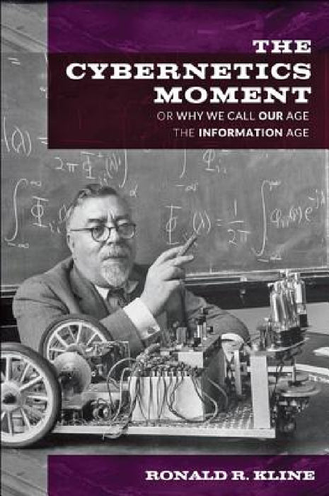 The Cybernetics Moment: Or Why We Call Our Age the Information Age by Ronald R. Kline