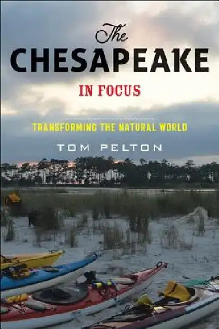 The Chesapeake in Focus: Transforming the Natural World by Tom Pelton