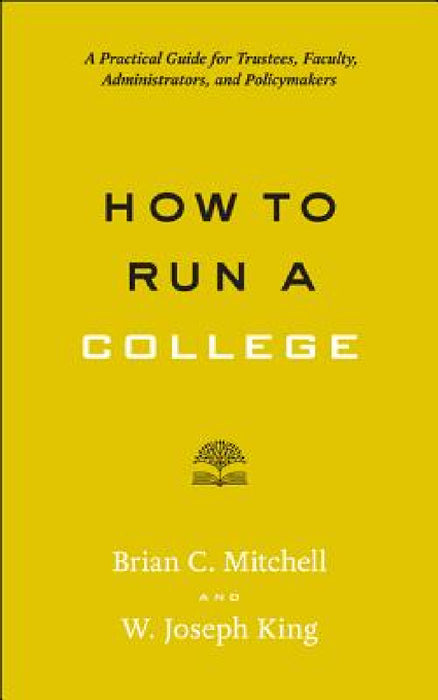 How to Run a College: A Practical Guide for Trustees, Faculty, Administrators, and Policymakers by Brian C. Mitchell, W. Joseph King