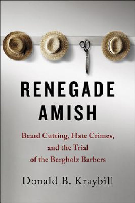 Renegade Amish: Beard Cutting, Hate Crimes, and the Trial of the Bergholz Barbers by Donald B. Kraybill