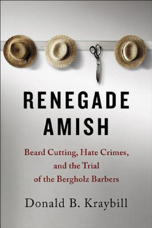 Renegade Amish: Beard Cutting, Hate Crimes, and the Trial of the Bergholz Barbers by Donald B. Kraybill