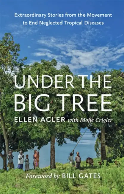 Under the Big Tree: Extraordinary Stories from the Movement to End Neglected Tropical Diseases by Ellen Agler