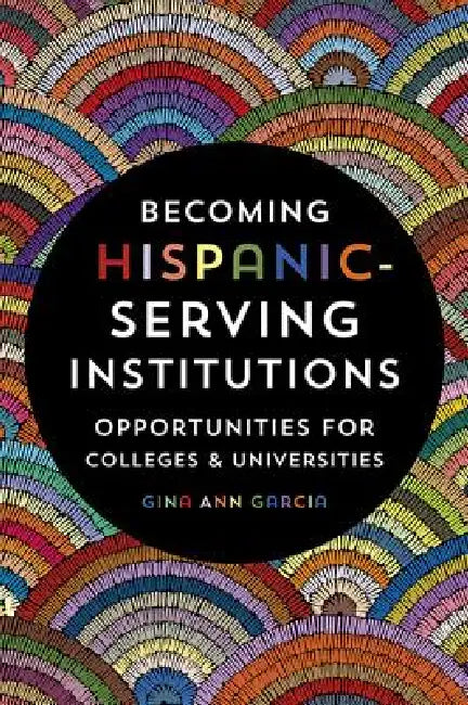 Becoming Hispanic-Serving Institutions: Opportunities for Colleges and Universities by Gina Ann Garcia