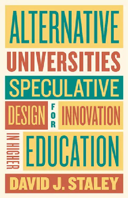Alternative Universities: Speculative Design for Innovation in Higher Education by David J. Staley