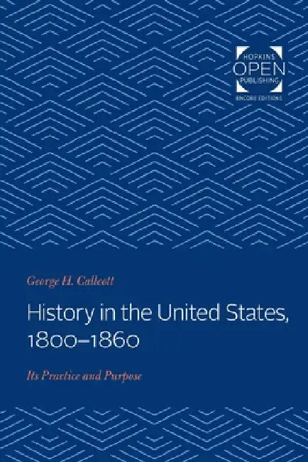 History in the United States, 1800-1860: Its Practice and Purpose by George H. Callcott