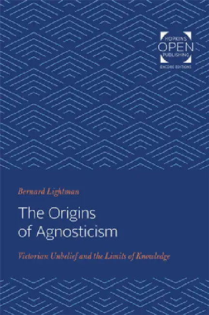 The Origins of Agnosticism: Victorian Unbelief and the Limits of Knowledge by Bernard Lightman