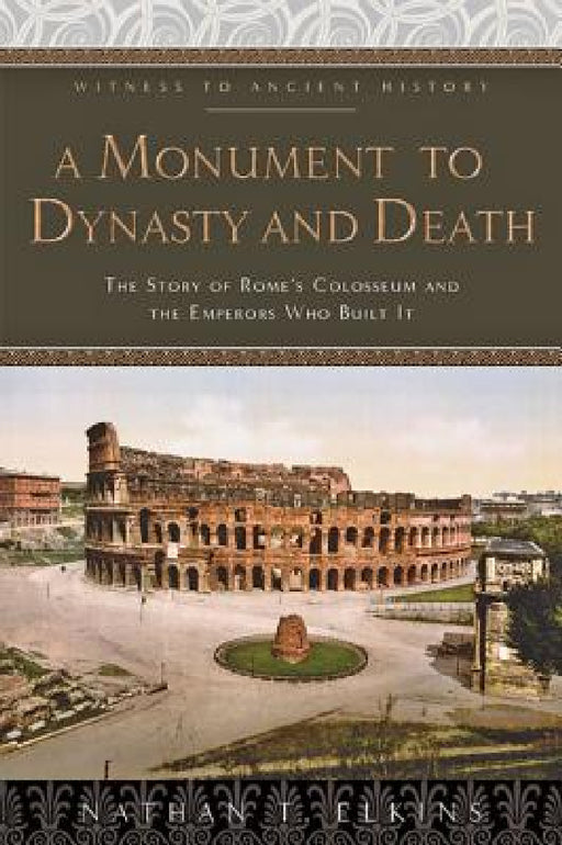 A Monument to Dynasty and Death: The Story of Rome's Colosseum and the Emperors Who Built It by Nathan T. Elkins