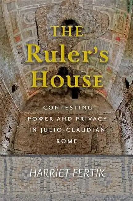 The Ruler's House: Contesting Power and Privacy in Julio-Claudian Rome by Harriet Fertik