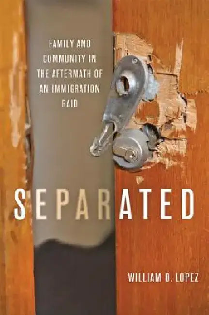Separated: Family and Community in the Aftermath of an Immigration Raid by William D. Lopez